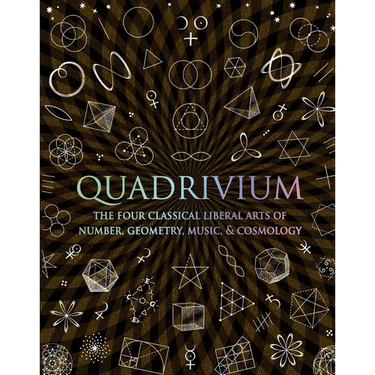 Quadrivium: The Four Classical Liberal Arts of Number, Geometry, Music, & Cosmology