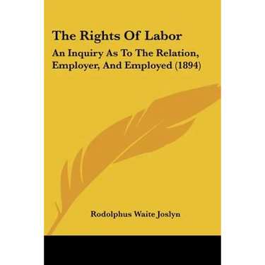 The Rights Of Labor: An Inquiry As To The Relation, Employer, And Employed (1894)