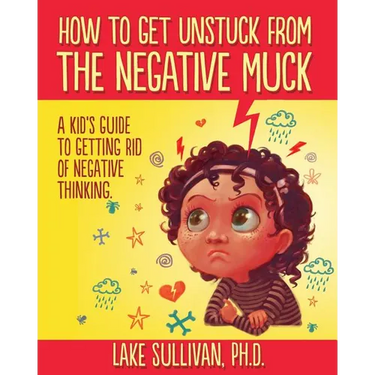 How To Get Unstuck From The Negative Muck: A Kid's Guide To Getting Rid Of Negative Thinking