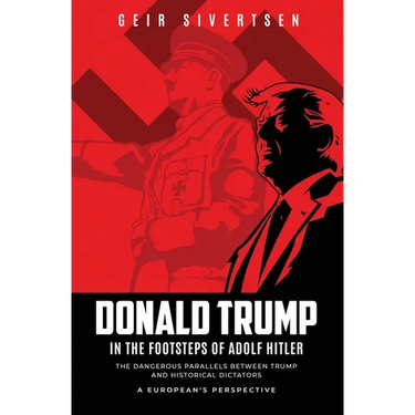 Donald Trump in the Footsteps of Adolf Hitler: The Dangerous Parallels Between Trump and Historical Dictators - A European's Perspective