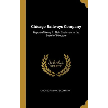 Chicago Railways Company: Report of Henry A. Blair, Chairman to the Board of Directors