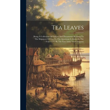Tea Leaves: Being A Collection Of Letters And Documents Relating To The Shipment Of Tea To The American Colonies In The Year 1773,