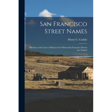 San Francisco Street Names: Sketches of the Lives of Pioneers for Whom San Francisco Streets Are Named