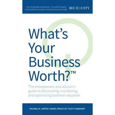 What's Your Business Worth?: The Entrepreneur and Advisor's Guide to Discovering, Monitoring, and Optimizing Business Valuation