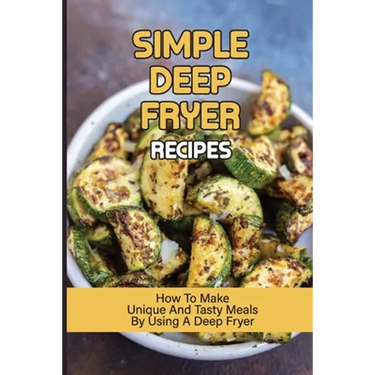 Simple Deep Fryer Recipes: How To Make Unique And Tasty Meals By Using A Deep Fryer: Cooking Delicious Meals