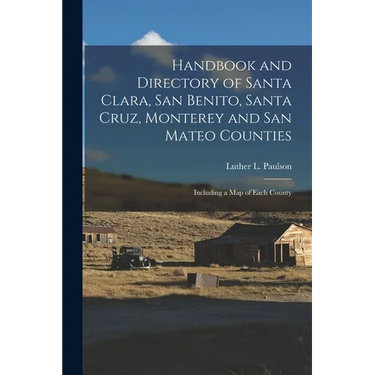 Handbook and Directory of Santa Clara, San Benito, Santa Cruz, Monterey and San Mateo Counties: Including a Map of Each County