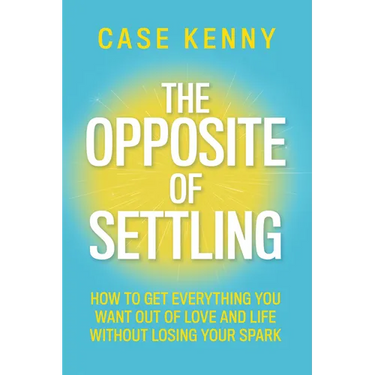 The Opposite of Settling: How to Get Everything You Want Out of Love and Life Without Losing Your Spark