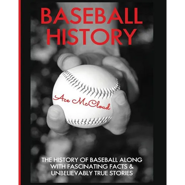 Baseball History: The History of Baseball Along With Fascinating Facts & Unbelievably True Stories