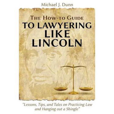 The How-to Guide to Lawyering like Lincoln "Lessons, Tips, and Tales on Practicing Law and Hanging out a Shingle"