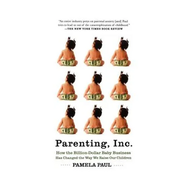 Parenting, Inc.: How the Billion-Dollar Baby Business Has Changed the Way We Raise Our Children