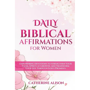 Daily Biblical Affirmations for Women: Empowering Devotions to Strengthen Your Faith, Spiritual Growth, and Transform Your Life Through God's Promises