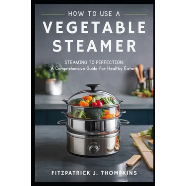 How to Use a Vegetable Steamer: Steaming to Perfection: A Comprehensive Guide for Healthy Eaters