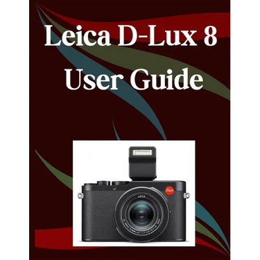 Leica D-Lux 8 User Guide: A Step-by-Step Manual for Beginners and Seniors Covering Essential Camera Features, Creative Techniques, Tips, Tricks and Ef