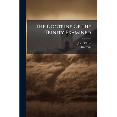 The Doctrine Of The Trinity Examined
