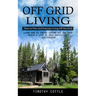 Off Grid Living: How to Plan and Execute Living Off the Grid (Learn How to Thrive Living Off the Grid Create a Life of Self Sufficiency and Freedom)