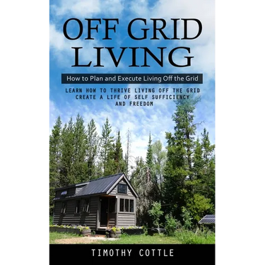 Off Grid Living: How to Plan and Execute Living Off the Grid (Learn How to Thrive Living Off the Grid Create a Life of Self Sufficiency and Freedom)