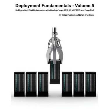 Deployment Fundamentals, Volume 5: Building a Real-World Infrastructure with Windows Server 2012 R2, Mdt 2013, and Powershell