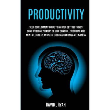 Productivity: Self Development Guide To Master Getting Things Done With Daily Habits Of Self Control, Discipline And Mental Toughness And Stop Procras