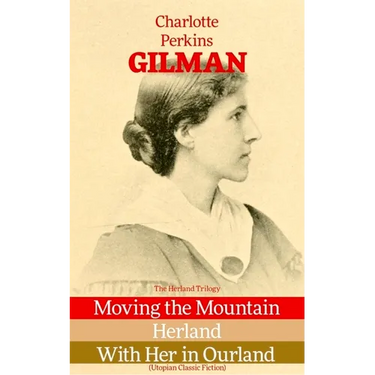 The Herland Trilogy: Moving the Mountain, Herland, with Her in Ourland (Utopian Classic Fiction)