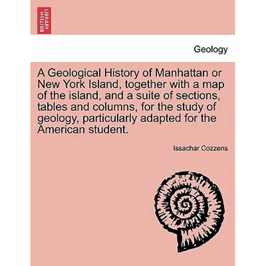 A Geological History of Manhattan or New York Island, Together with a Map of the Island, and a Suite of Sections, Tables and Columns, for the Study of