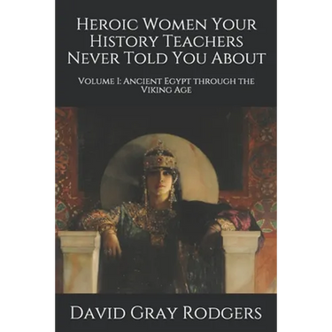 Heroic Women Your History Teachers Never Told You About: Volume I: Ancient Egypt through the Viking Age
