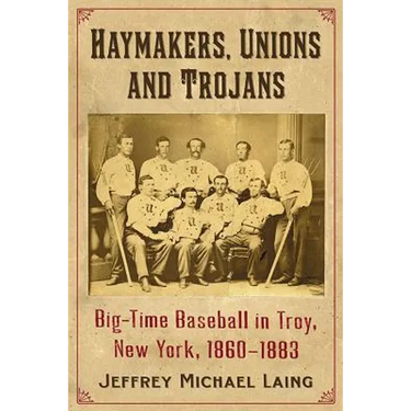 The Haymakers, Unions and Trojans of Troy, New York: Big-Time Baseball in the Collar City, 1860-1883