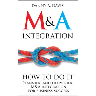M&A Integration: How to Do It. Planning and Delivering M&A Integration for Business Success