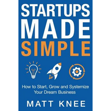 Startups Made Simple: How to Start, Grow and Systemize Your Dream Business