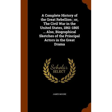 A Complete History of the Great Rebellion; or, The Civil War in the United States, 1861-1865 ... Also, Biographical Sketches of the Principal Actors i