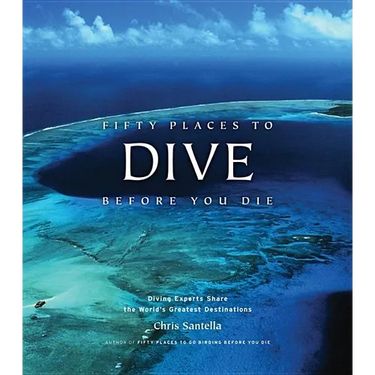 Fifty Places to Dive Before You Die: Diving Experts Share the World's Greatest Destinations