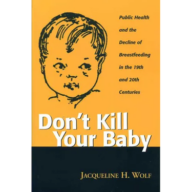 Don't Kill Your Baby: Public Health and the Decline of Breastfeeding in the Nineteenth and Twentieth Centuries