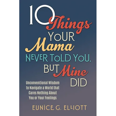 10 Things Your Mama Never Told You, But Mine Did: Unconventional Wisdom To Navigate A World That Cares Nothing About You Or Your Feelings