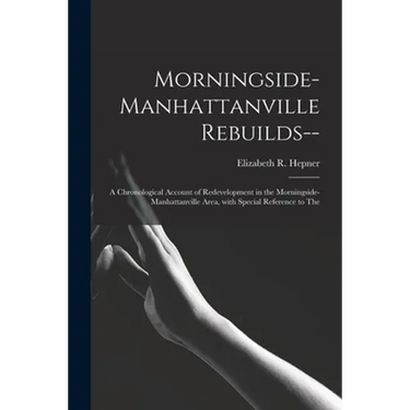 Morningside-Manhattanville Rebuilds--: a Chronological Account of Redevelopment in the Morningside-Manhattanville Area, With Special Reference to The