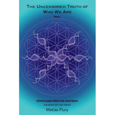 The Uncensored Truth of Who We Are: Part 1: Downloads From The Anatrium (awaken as you read)