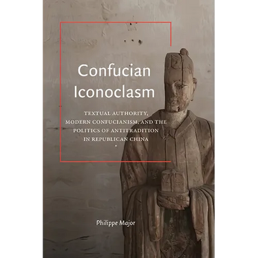 Confucian Iconoclasm: Textual Authority, Modern Confucianism, and the Politics of Antitradition in Republican China