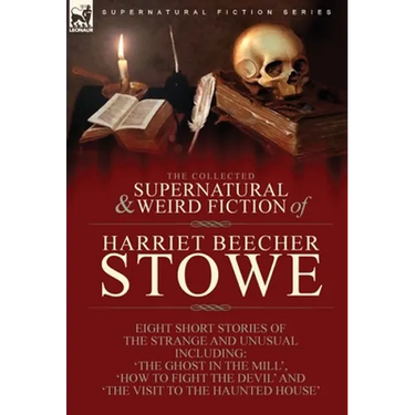 The Collected Supernatural and Weird Fiction of Harriet Beecher Stowe: Eight Short Stories of the Strange and Unusual Including 'The Ghost in the Mill