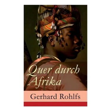 Quer durch Afrika: Die Erstdurchquerung der Sahara vom Mittelmeer zum Golf von Guinea 1865 - 1867