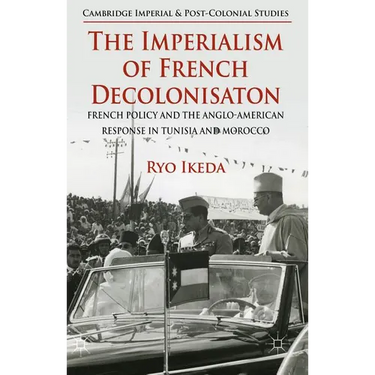 The Imperialism of French Decolonisaton: French Policy and the Anglo-American Response in Tunisia and Morocco