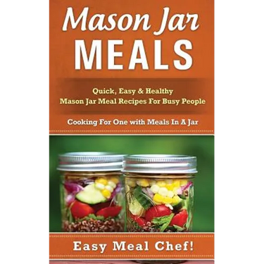 Mason Jar Meals: Quick, Easy & Healthy Mason Jar Meal Recipes For Busy People: Cooking For One with Meals In A Jar