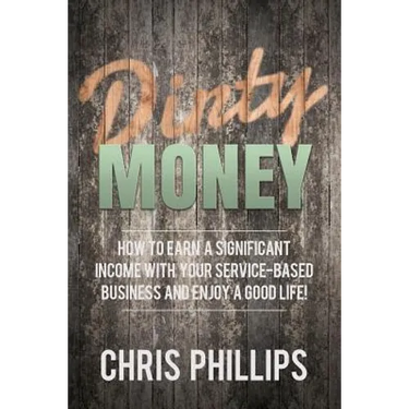 Dirty Money: How to Earn a Significant Income with Your Service-Based Business and Enjoy a Good Life!