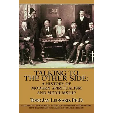 Talking to the Other Side: A History of Modern Spiritualism and Mediumship: A Study of the Religion, Science, Philosophy and Mediums that Encompa