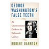 George Washington's False Teeth: An Unconventional Guide to the Eighteenth Century