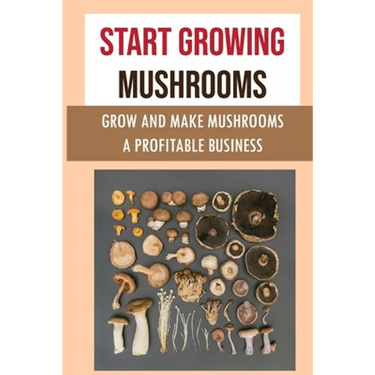 Start Growing Mushrooms: Grow And Make Mushrooms A Profitable Business: Tips For Growing Mushrooms
