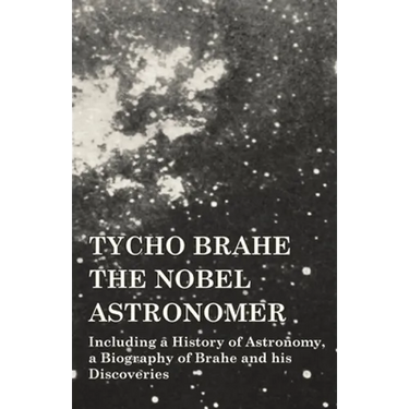 Tycho Brahe - The Nobel Astronomer - Including a History of Astronomy, a Biography of Brahe and his Discoveries
