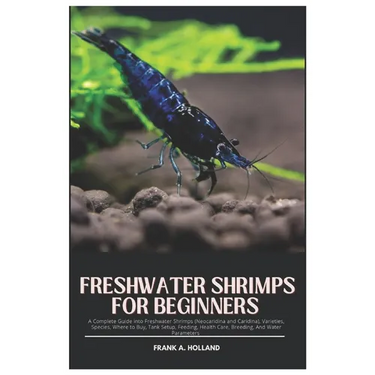 Freshwater Shrimps for Beginners: A Complete Guide into Freshwater Shrimps (Neocaridina and Caridina), Varieties, Species, where to Buy, Tank Setup, F