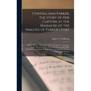 Cynthia Ann Parker, The Story of Her Capture at the Massacre of the Inmates of Parker's Fort; of Her Quarter of a Century Spent Among the Comanches, a