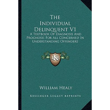 The Individual Delinquent V1: A Textbook Of Diagnosis And Prognosis For All Concerned In Understanding Offenders