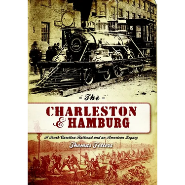 The Charleston & Hamburg: A South Carolina Railroad & an American Legacy