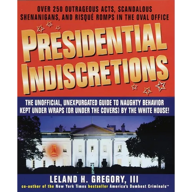 Presidential Indiscretions: The Unofficial, Unexpurgated Guide to Naughty Behavior Kept Under Wraps (or Under the Covers) by the White House!