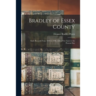 Bradley of Essex County: Early Records From 1643 to 1746, With a Few Lines to the Present Day